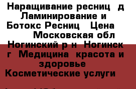 Наращивание ресниц 3д Ламинирование и  Ботокс Ресниц › Цена ­ 1 000 - Московская обл., Ногинский р-н, Ногинск г. Медицина, красота и здоровье » Косметические услуги   